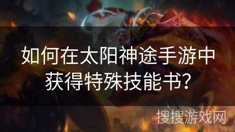 如何在太阳神途手游中获得特殊技能书？