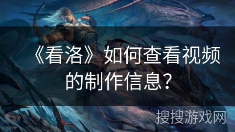 《看洛》如何查看视频的制作信息？