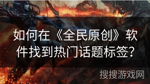 如何在《全民原创》软件找到热门话题标签？