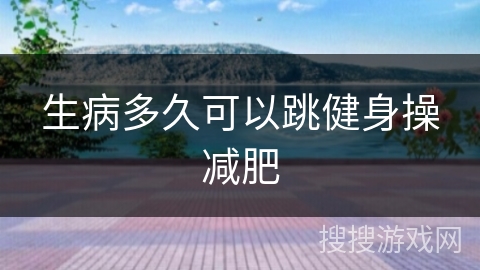 生病多久可以跳健身操减肥