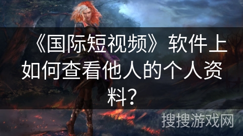 《国际短视频》软件上如何查看他人的个人资料？