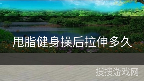 甩脂健身操后拉伸多久