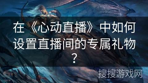 在《心动直播》中如何设置直播间的专属礼物？