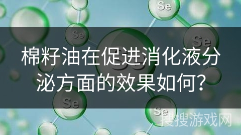 棉籽油在促进消化液分泌方面的效果如何？