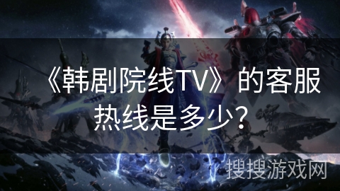 《韩剧院线TV》的客服热线是多少？