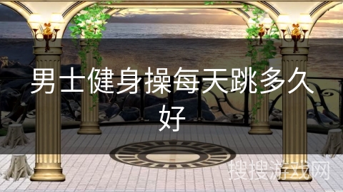 男士健身操每天跳多久好