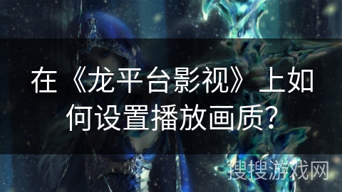 在《龙平台影视》上如何设置播放画质？
