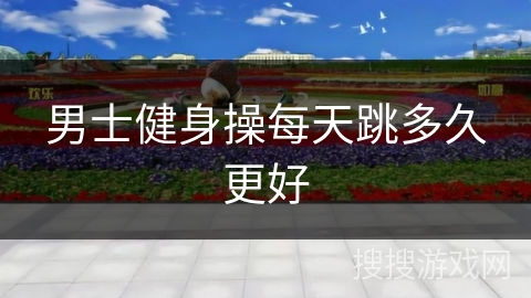男士健身操每天跳多久更好