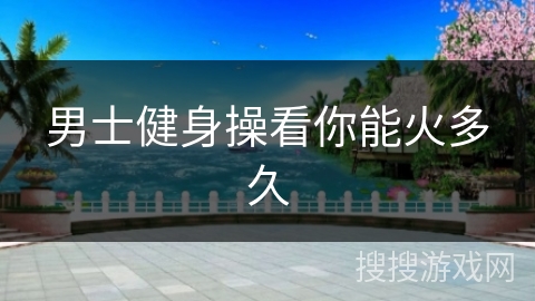 男士健身操看你能火多久
