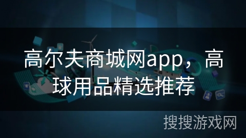 高尔夫商城网app，高球用品精选推荐