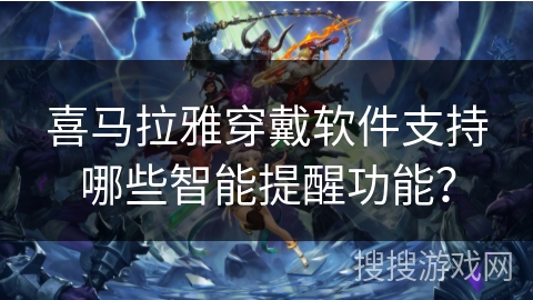 喜马拉雅穿戴软件支持哪些智能提醒功能? 喜马拉雅穿戴软件支持哪些智能提醒功能?