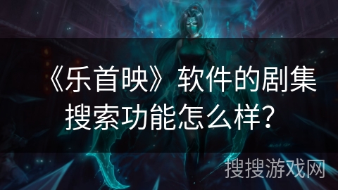 《乐首映》软件的剧集搜索功能怎么样？