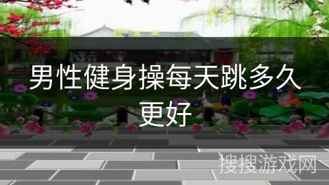 男性健身操每天跳多久更好