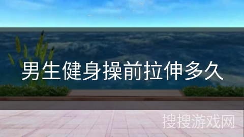 男生健身操前拉伸多久