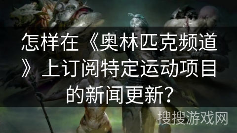 怎样在《奥林匹克频道》上订阅特定运动项目的新闻更新？