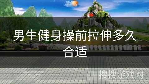 男生健身操前拉伸多久合适