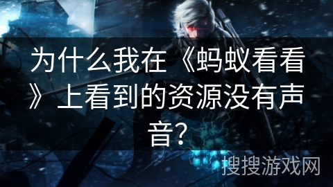 为什么我在《蚂蚁看看》上看到的资源没有声音? 为什么我在《蚂蚁看看》上看到的资源没有声音?