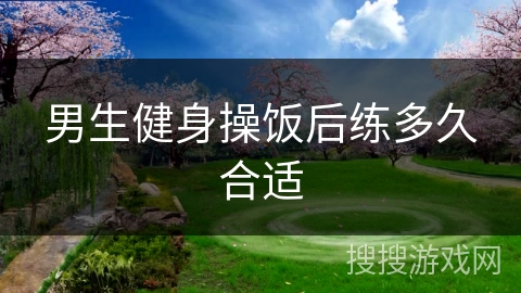 男生健身操饭后练多久合适