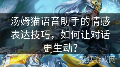 汤姆猫语音助手的情感表达技巧，如何让对话更生动？