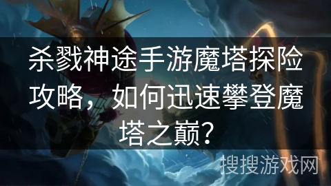 杀戮神途手游魔塔探险攻略，如何迅速攀登魔塔之巅？