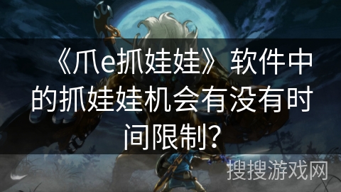 《爪e抓娃娃》软件中的抓娃娃机会有没有时间限制？