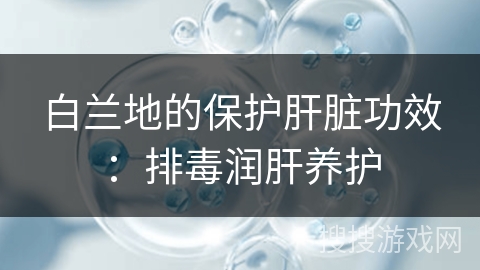 白兰地的保护肝脏功效:排毒润肝养护 白兰地的保护肝脏功效:排毒润肝养护