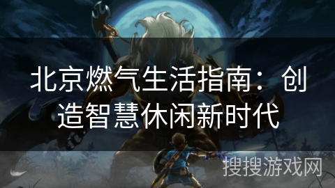北京燃气生活指南：创造智慧休闲新时代
