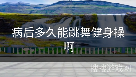 病后多久能跳舞健身操啊