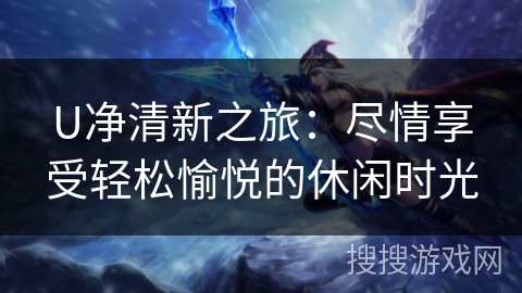 U净清新之旅：尽情享受轻松愉悦的休闲时光