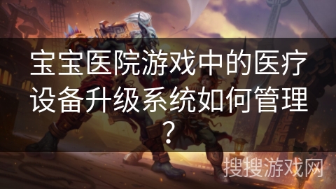 宝宝医院游戏中的医疗设备升级系统如何管理？