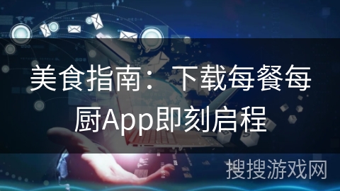 美食指南：下载每餐每厨App即刻启程