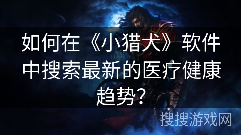 如何在《小猎犬》软件中搜索最新的医疗健康趋势？