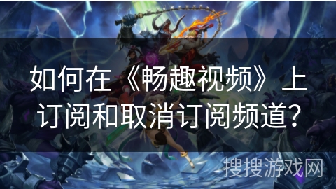 如何在《畅趣视频》上订阅和取消订阅频道? 如何在《畅趣视频》上订阅和取消订阅频道?