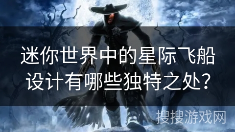 迷你世界中的星际飞船设计有哪些独特之处？