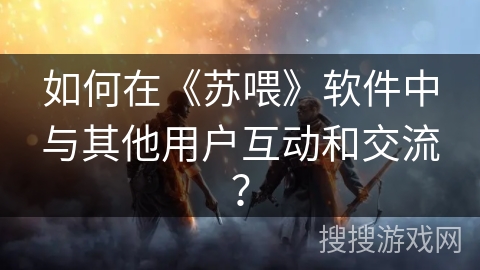 如何在《苏喂》软件中与其他用户互动和交流？