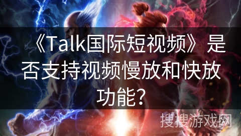 《Talk国际短视频》是否支持视频慢放和快放功能？