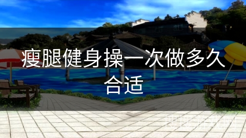 瘦腿健身操一次做多久合适