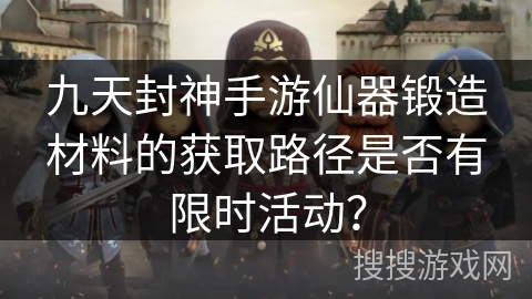 九天封神手游仙器锻造材料的获取路径是否有限时活动？