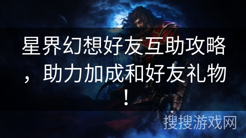 星界幻想好友互助攻略，助力加成和好友礼物！