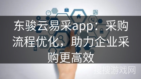 东骏云易采app：采购流程优化，助力企业采购更高效