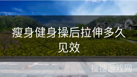 瘦身健身操后拉伸多久见效