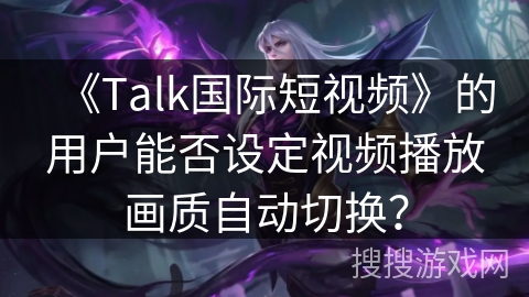 《Talk国际短视频》的用户能否设定视频播放画质自动切换？
