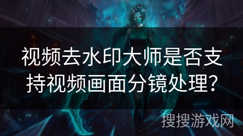 视频去水印大师是否支持视频画面分镜处理? 视频去水印大师是否支持视频画面分镜处理?
