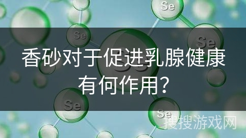 香砂对于促进乳腺健康有何作用？