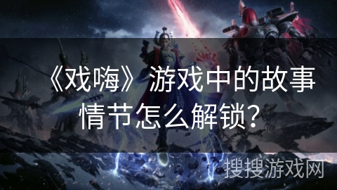 《戏嗨》游戏中的故事情节怎么解锁? 《戏嗨》游戏中的故事情节怎么解锁?
