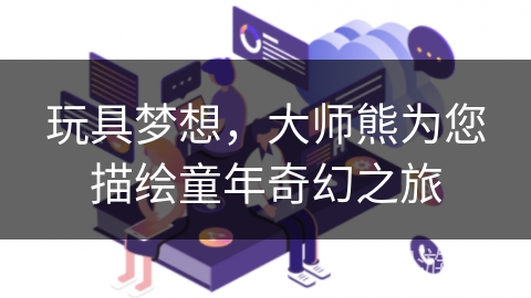 玩具梦想，大师熊为您描绘童年奇幻之旅
