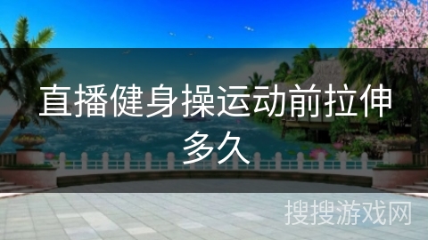 直播健身操运动前拉伸多久