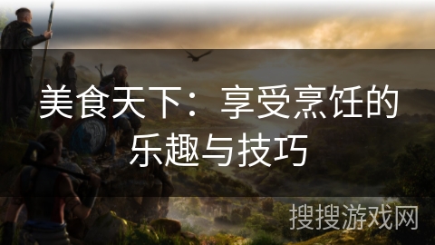 美食天下：享受烹饪的乐趣与技巧