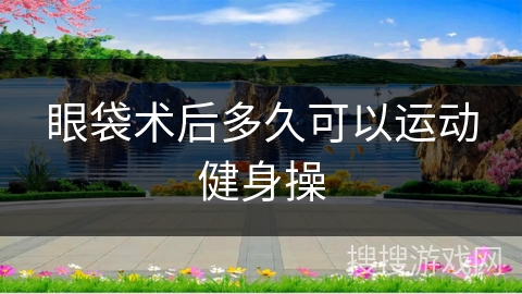 眼袋术后多久可以运动健身操