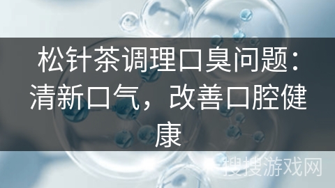 松针茶调理口臭问题：清新口气，改善口腔健康